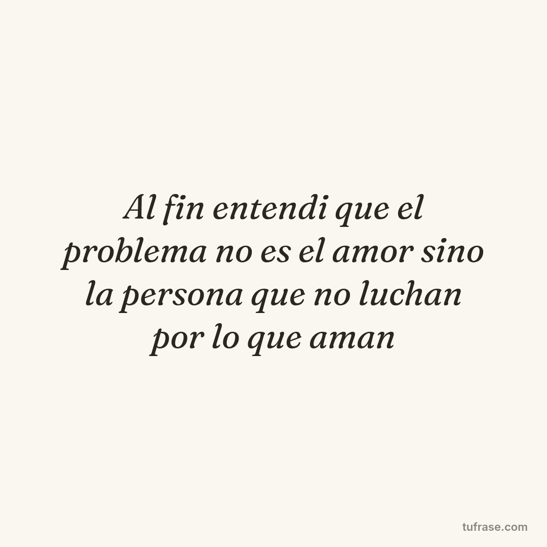 Al fin entendi que el problema no es el amor sino la persona que no luchan por lo que aman