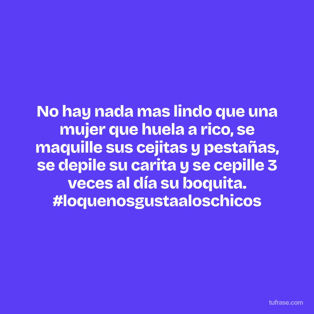 No hay nada mas lindo que una mujer que huela a rico, se maquille sus cejitas y pestañas, se depile su carita y se cepille 3 veces al día su boquita. #loquenosgustaaloschicos