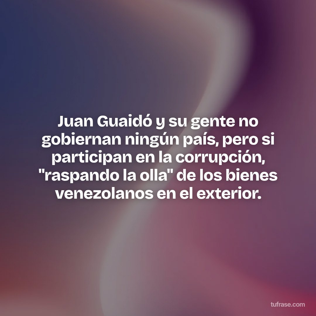 Juan Guaidó y su gente no gobiernan ningún país, pero si participan en la corrupción, "raspando la olla" de los bienes venezolanos en el exterior.