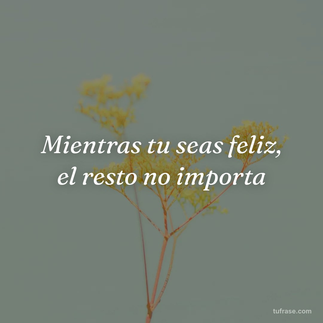 Mientras tu seas feliz, el resto no importa