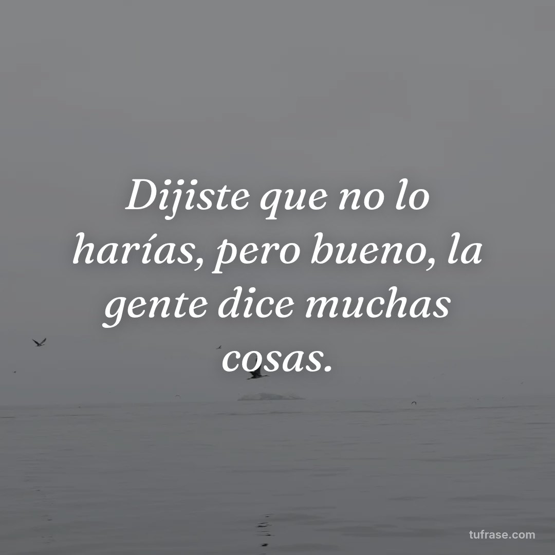 Dijiste que no lo harías, pero bueno, la gente dice muchas cosas.