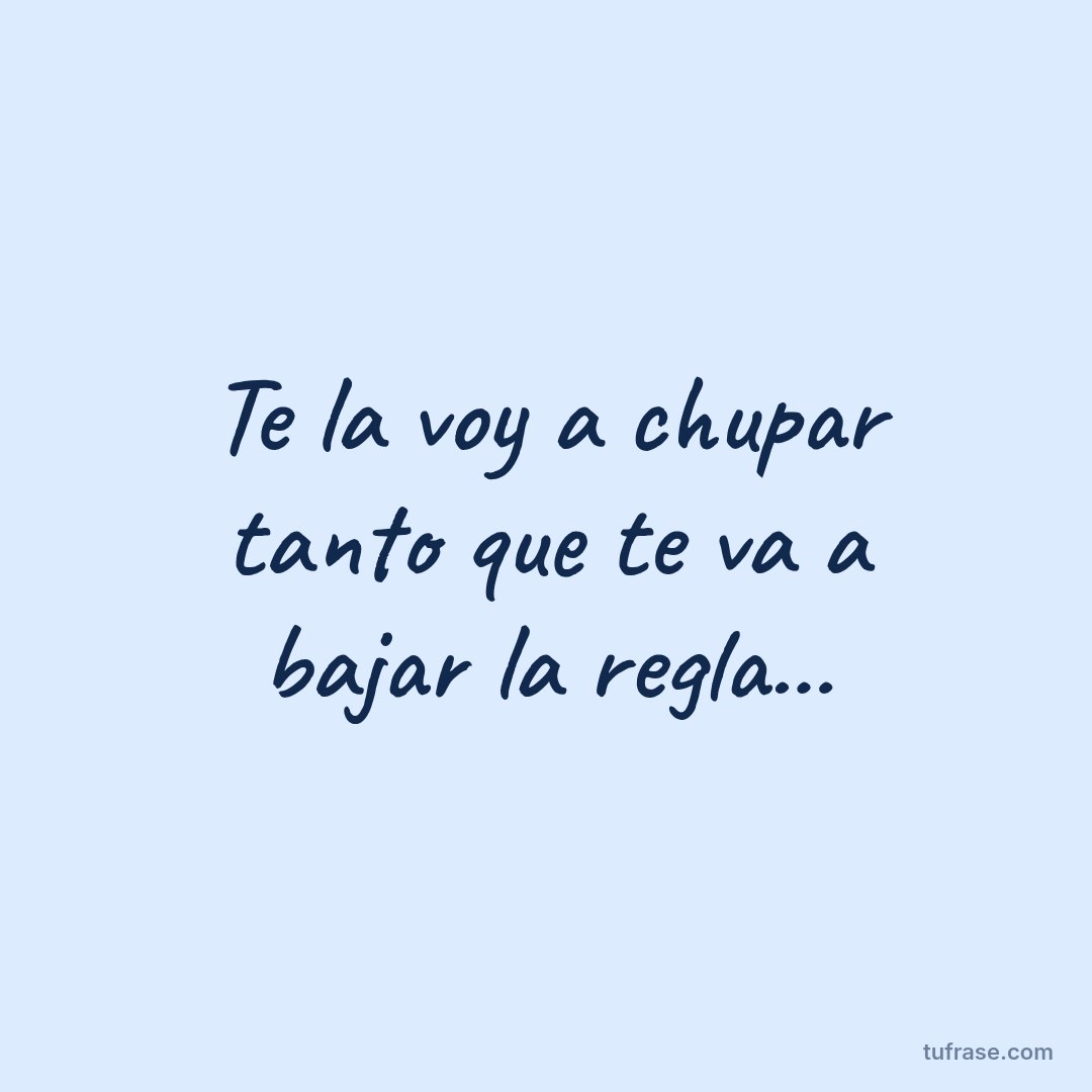 Te la voy a chupar tanto que te va a bajar la regla...