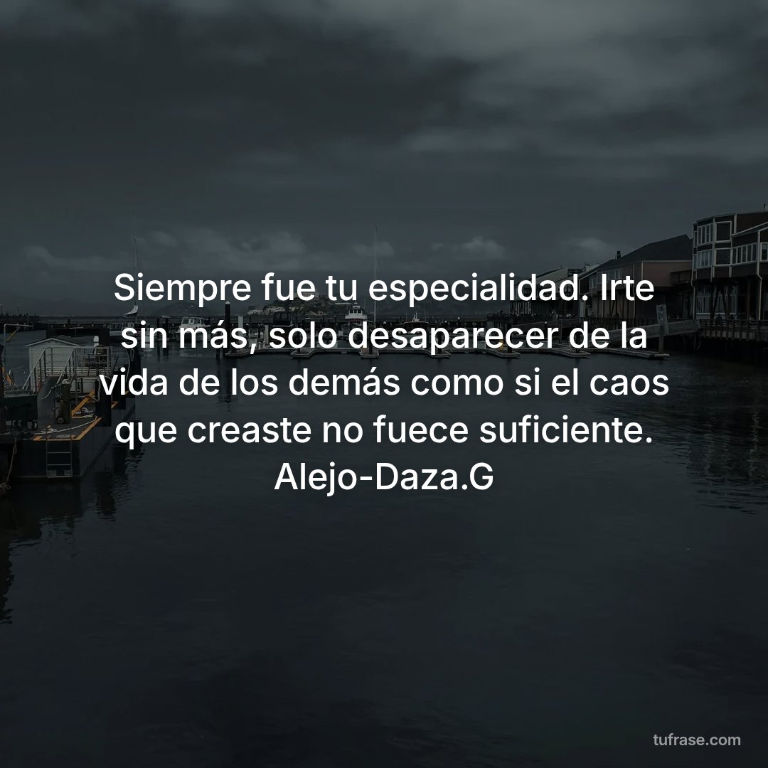 Siempre fue tu especialidad. Irte sin más, solo desaparecer de la vida de los demás como si el caos que creaste no fuece suficiente. Alejo-Daza.G