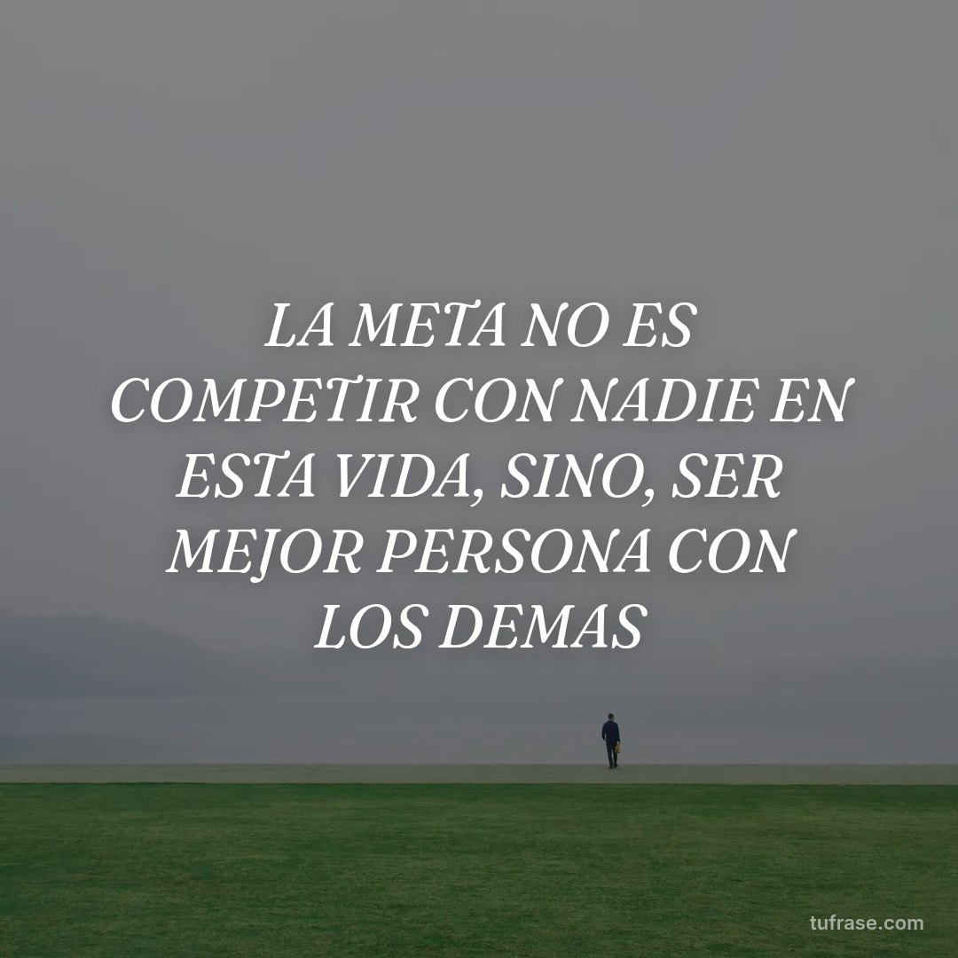 LA META NO ES COMPETIR CON NADIE EN ESTA VIDA, SINO, SER MEJOR PERSONA CON LOS DEMAS