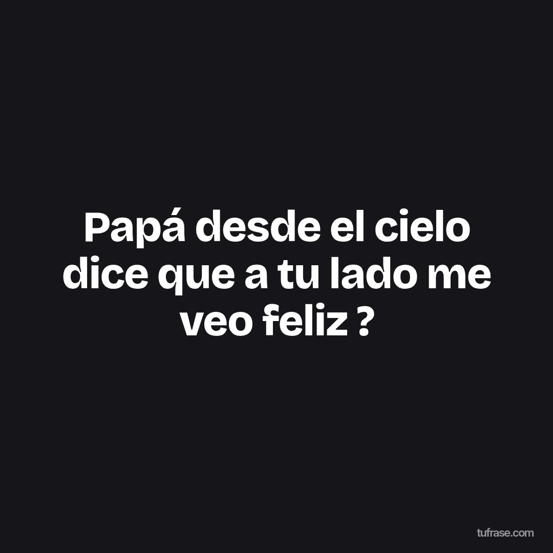 Papá desde el cielo dice que a tu lado me veo feliz ?