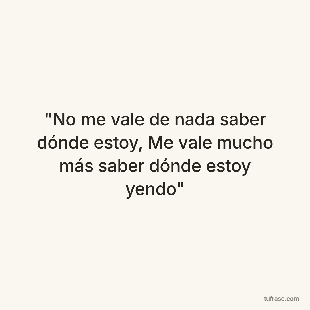 "No me vale de nada saber dónde estoy, Me vale mucho más saber dónde estoy yendo"