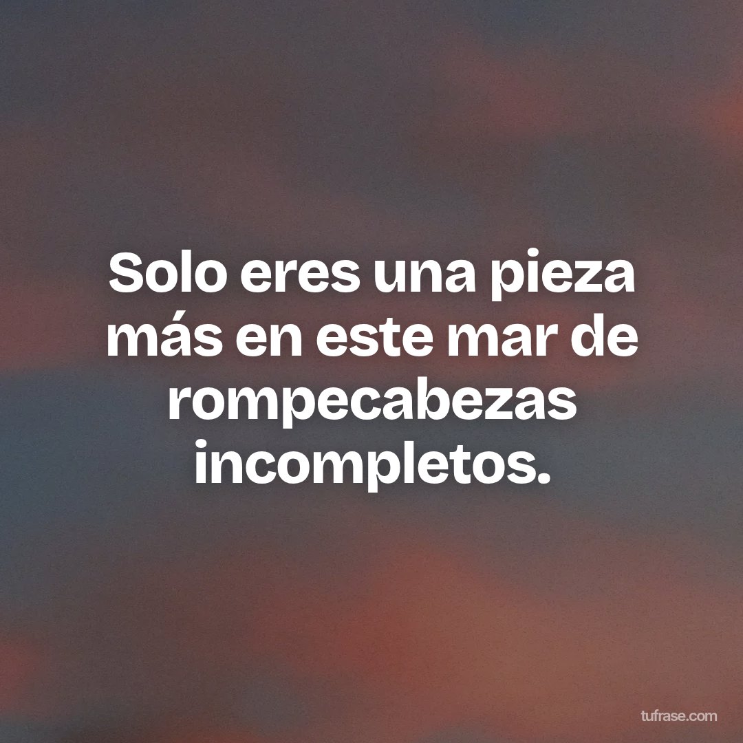 Solo eres una pieza más en este mar de rompecabezas incompletos.