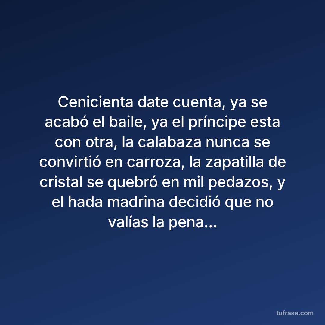 Cenicienta date cuenta, ya se acabó el baile, ya el príncipe esta con otra, la calabaza nunca se convirtió en carroza, la zapatilla de cristal se quebró en mil pedazos, y el hada madrina decidió que no valías la pena...