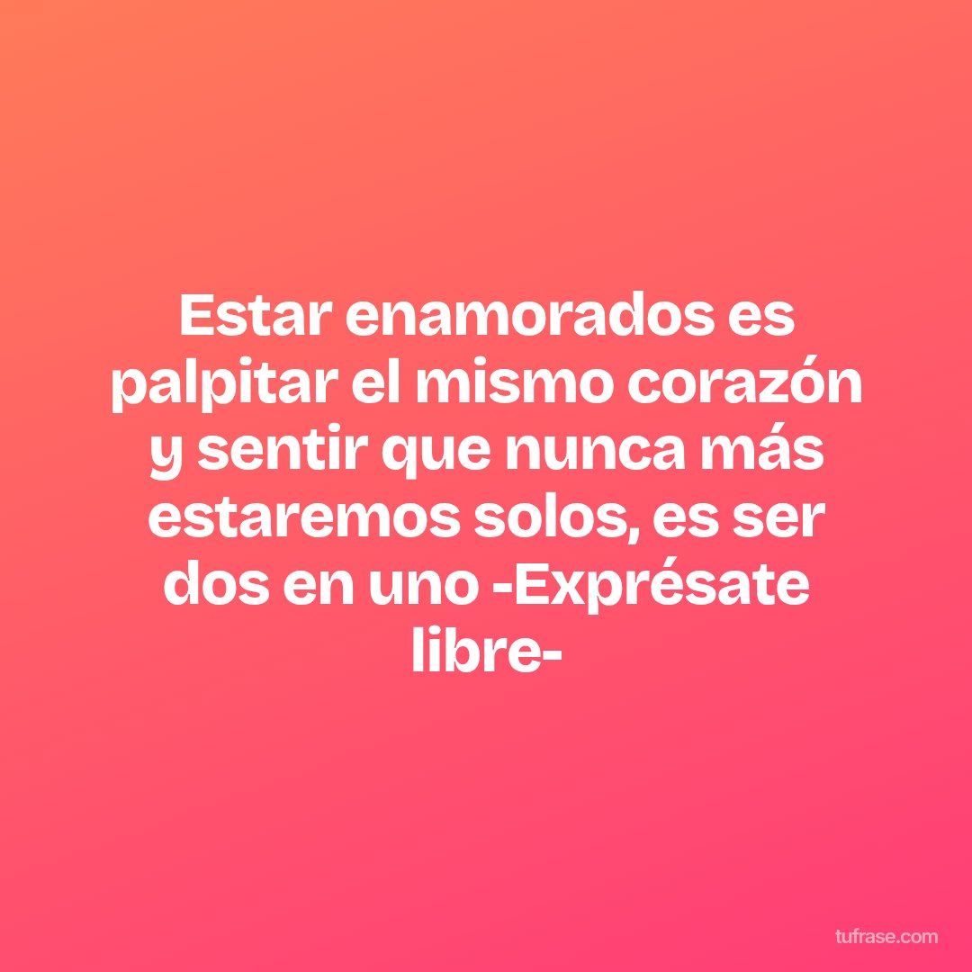 Estar enamorados es palpitar el mismo corazón y sentir que nunca más estaremos solos, es ser dos en uno -Exprésate libre-