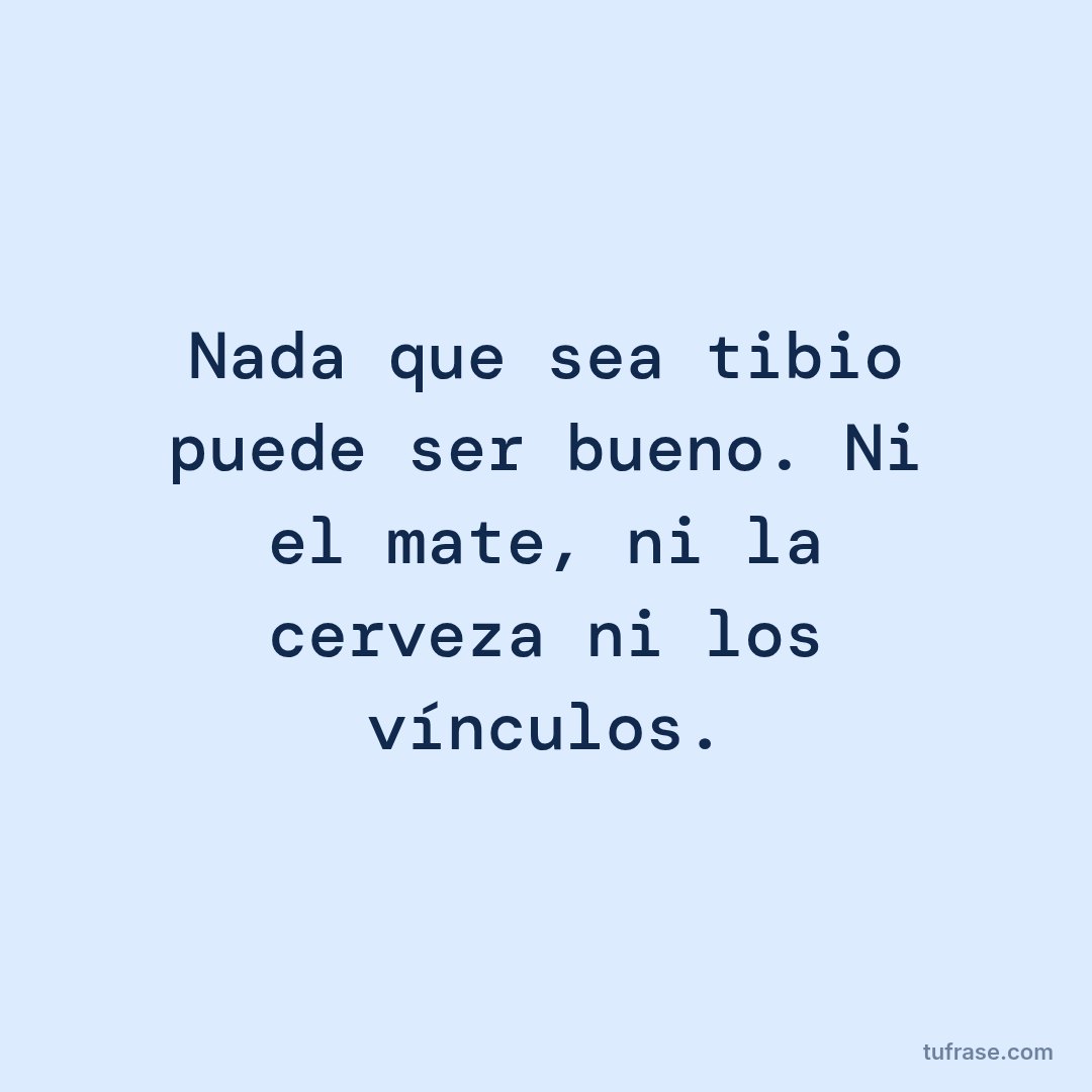 Nada que sea tibio puede ser bueno. Ni el mate, ni la cerveza ni los vínculos.