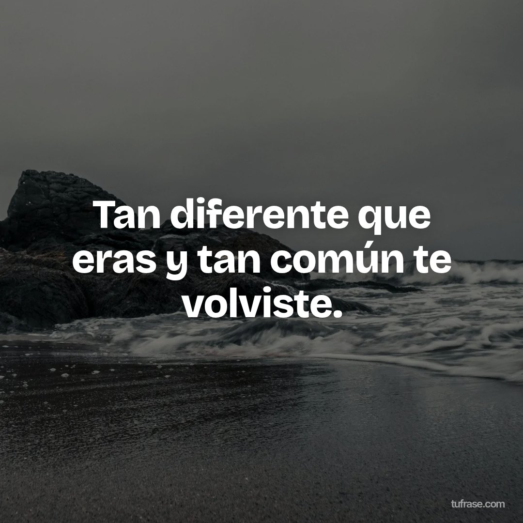 Tan diferente que eras y tan común te volviste.