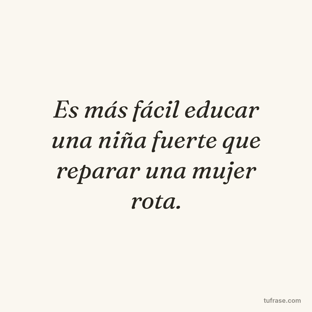 Es más fácil educar una niña fuerte que reparar una mujer rota.