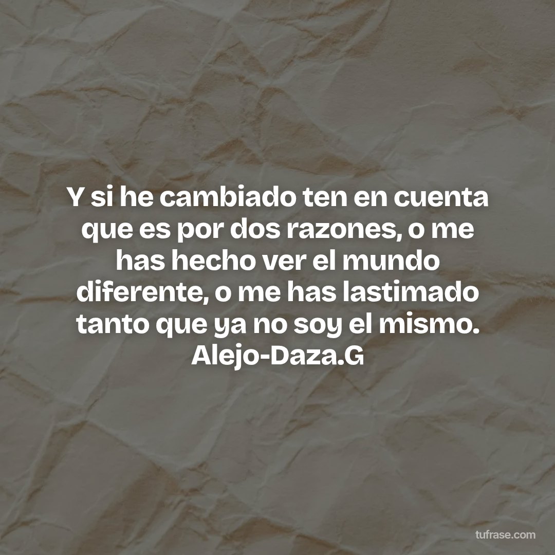 Y si he cambiado ten en cuenta que es por dos razones, o me has hecho ver el mundo diferente, o me has lastimado tanto que ya no soy el mismo. Alejo-Daza.G