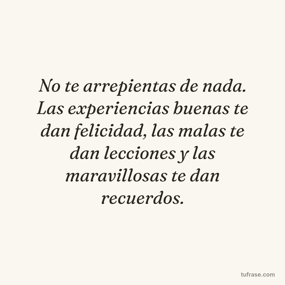No te arrepientas de nada. Las experiencias buenas te dan felicidad, las malas te dan lecciones y las maravillosas te dan recuerdos.