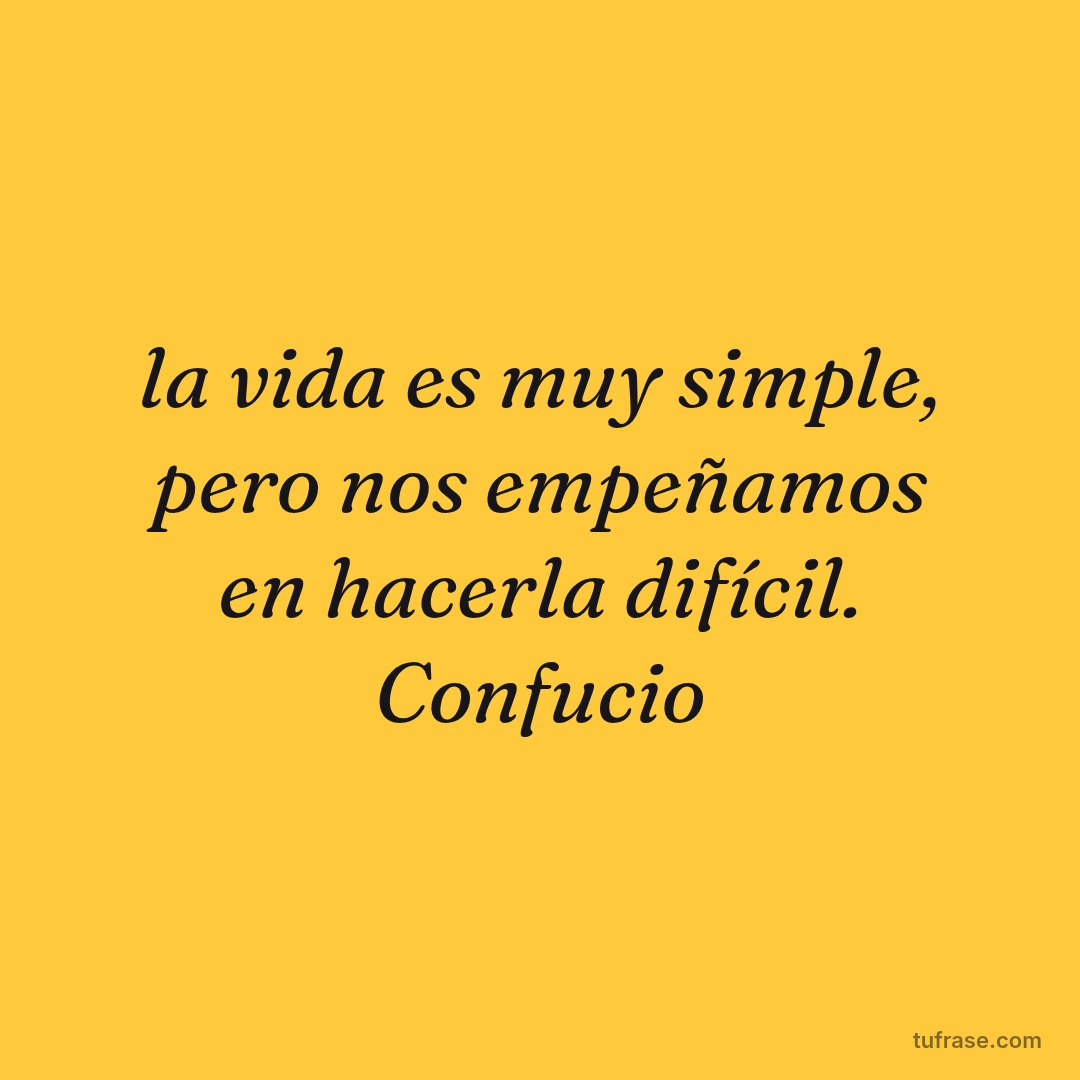 la vida es muy simple, pero nos empeñamos en hacerla difícil. Confucio