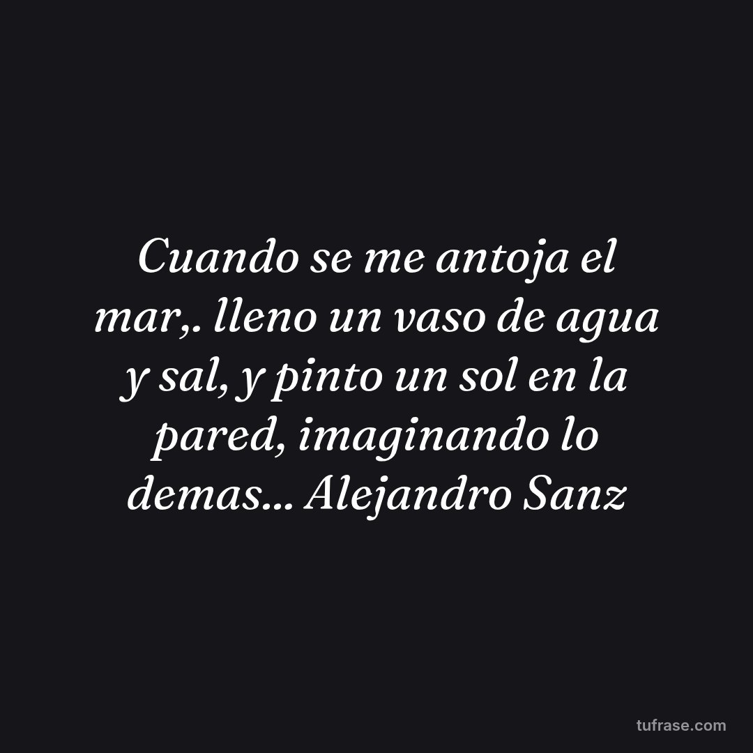 Cuando se me antoja el mar,. lleno un vaso de agua y sal, y pinto un sol en la pared, imaginando lo demas... Alejandro Sanz
