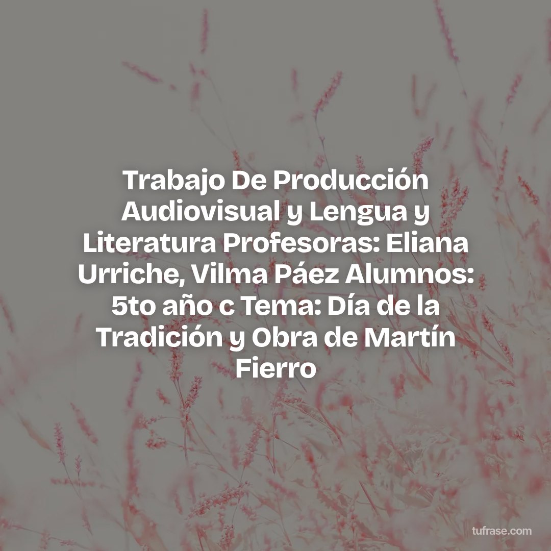 Trabajo De Producción Audiovisual y Lengua y Literatura Profesoras: Eliana Urriche, Vilma Páez Alumnos: 5to año c Tema: Día de la Tradición y Obra de Martín Fierro