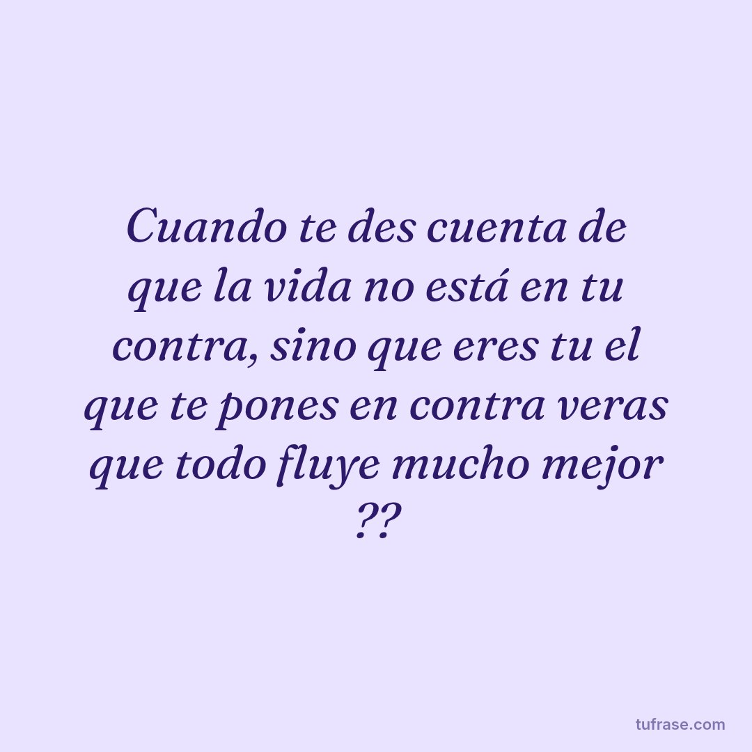 Cuando te des cuenta de que la vida no está en tu contra, sino que eres tu el que te pones en contra veras que todo fluye mucho mejor ??