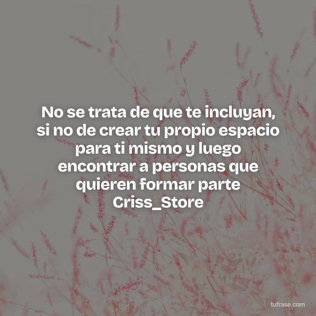 No se trata de que te incluyan, si no de crear tu propio espacio para ti mismo y luego encontrar a personas que quieren formar parte Criss_Store