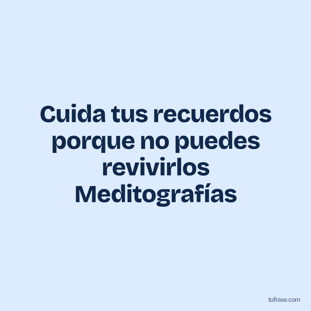 Cuida tus recuerdos porque no puedes revivirlos Meditografías