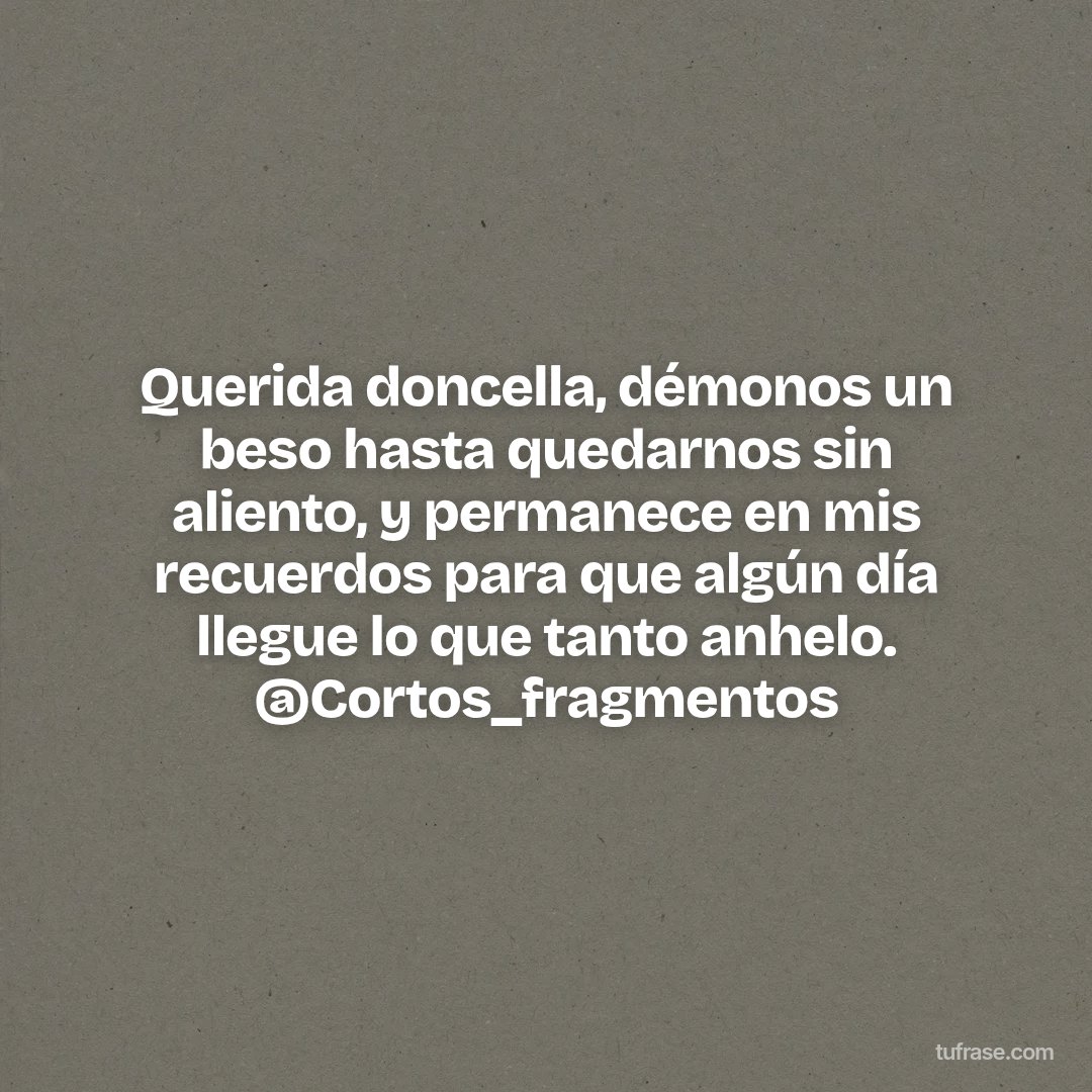 Querida doncella, démonos un beso hasta quedarnos sin aliento, y permanece en mis recuerdos para que algún día llegue lo que tanto anhelo. @Cortos_fragmentos