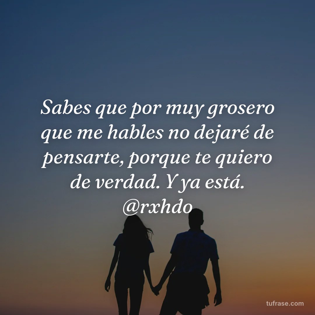 Sabes que por muy grosero que me hables no dejaré de pensarte, porque te quiero de verdad. Y ya está. @rxhdo