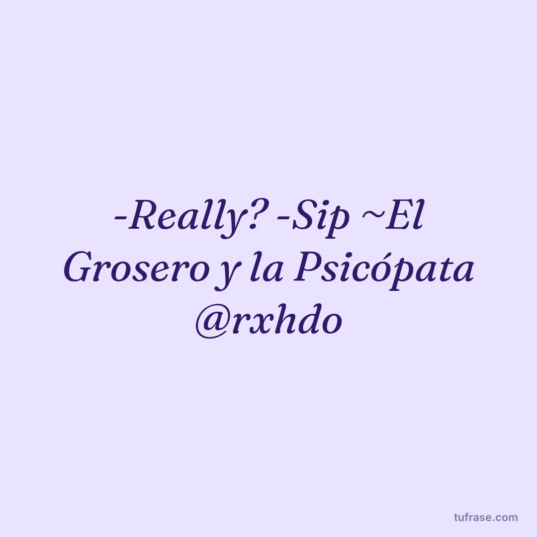 -Really? -Sip ~El Grosero y la Psicópata @rxhdo