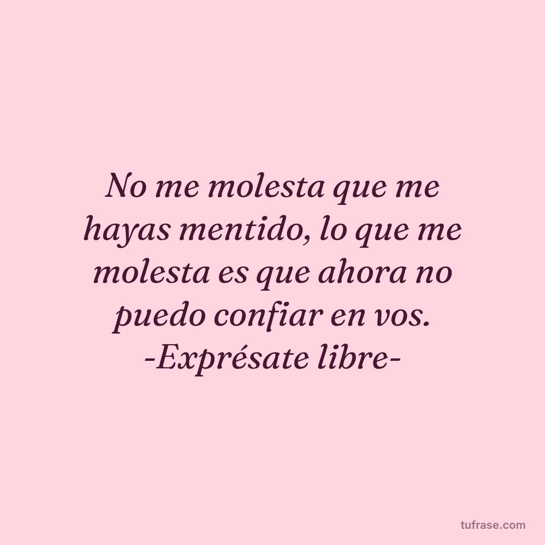 No me molesta que me hayas mentido, lo que me molesta es que ahora no puedo confiar en vos. -Exprésate libre-