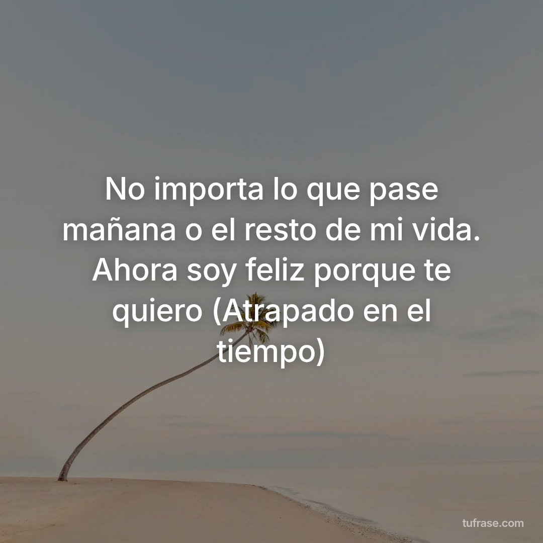 No importa lo que pase mañana o el resto de mi vida. Ahora soy feliz porque te quiero (Atrapado en el tiempo)