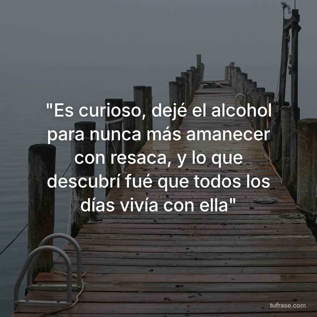 "Es curioso, dejé el alcohol para nunca más amanecer con resaca, y lo que descubrí fué que todos los días vivía con ella"