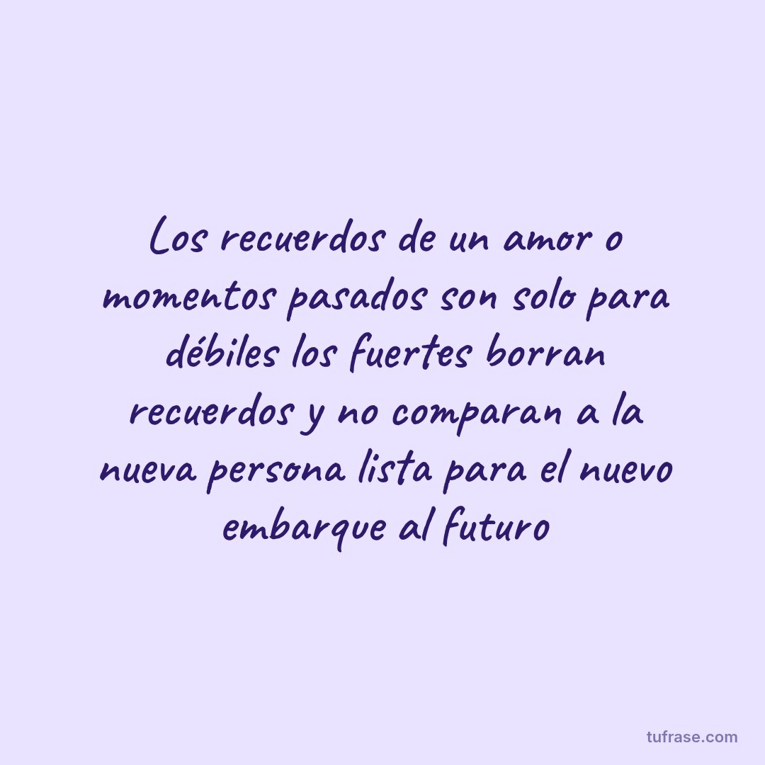Los recuerdos de un amor o momentos pasados son solo para débiles los fuertes borran recuerdos y no comparan a la nueva persona lista para el nuevo embarque al futuro