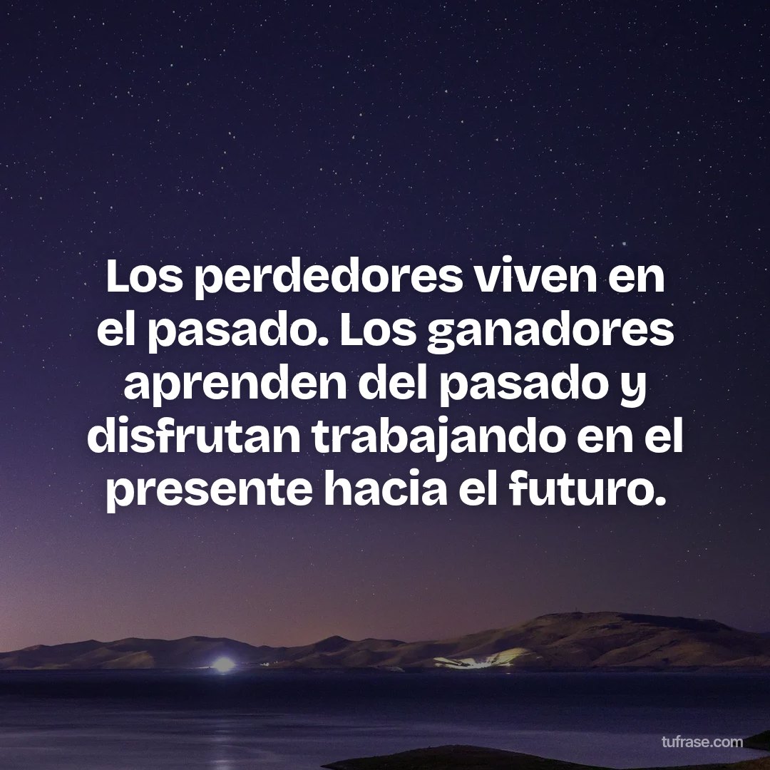 Los perdedores viven en el pasado. Los ganadores aprenden del pasado y disfrutan trabajando en el presente hacia el futuro.