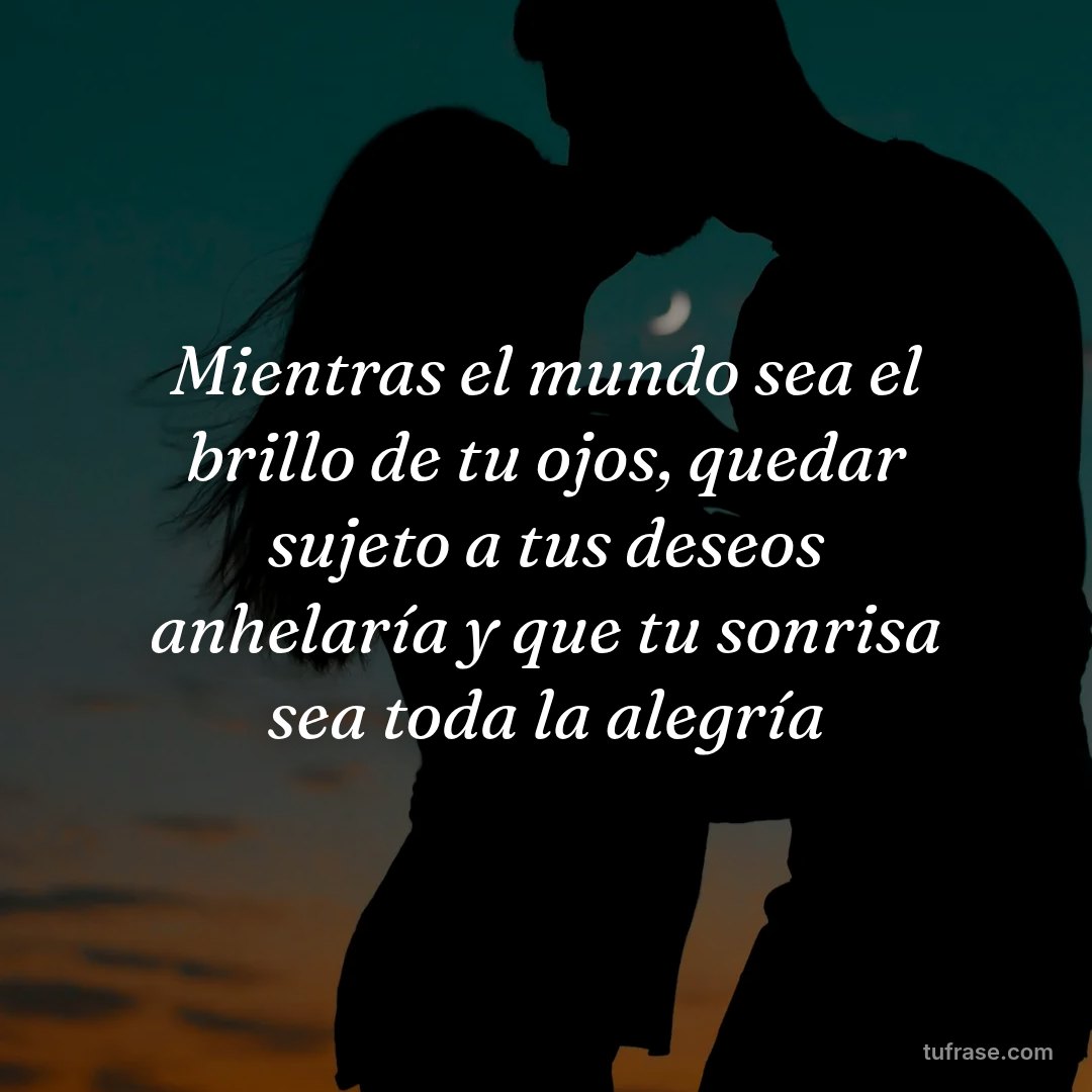 Mientras el mundo sea el brillo de tu ojos, quedar sujeto a tus deseos anhelaría y que tu sonrisa sea toda la alegría