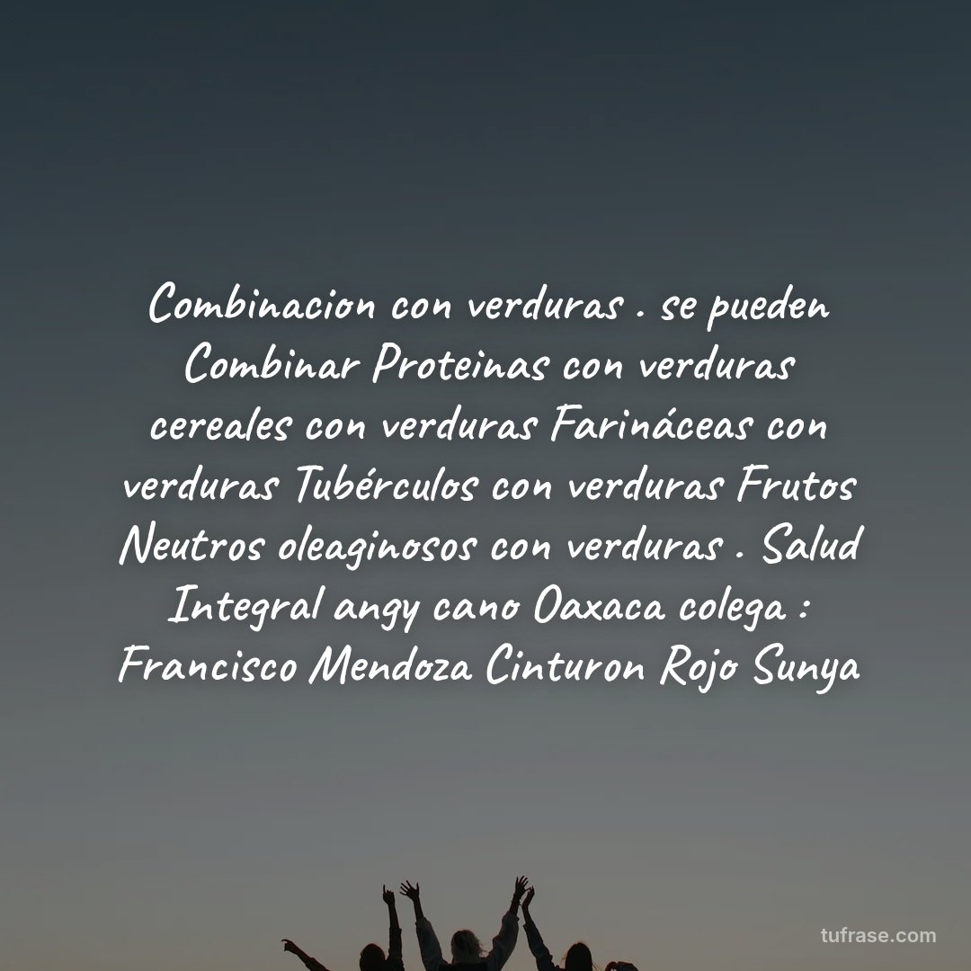Combinacion con verduras . se pueden Combinar Proteinas con verduras cereales con verduras Farináceas con verduras Tubérculos con verduras Frutos Neutros oleaginosos con verduras . Salud Integral angy cano Oaxaca colega : Francisco Mendoza Cinturon Rojo Sunya