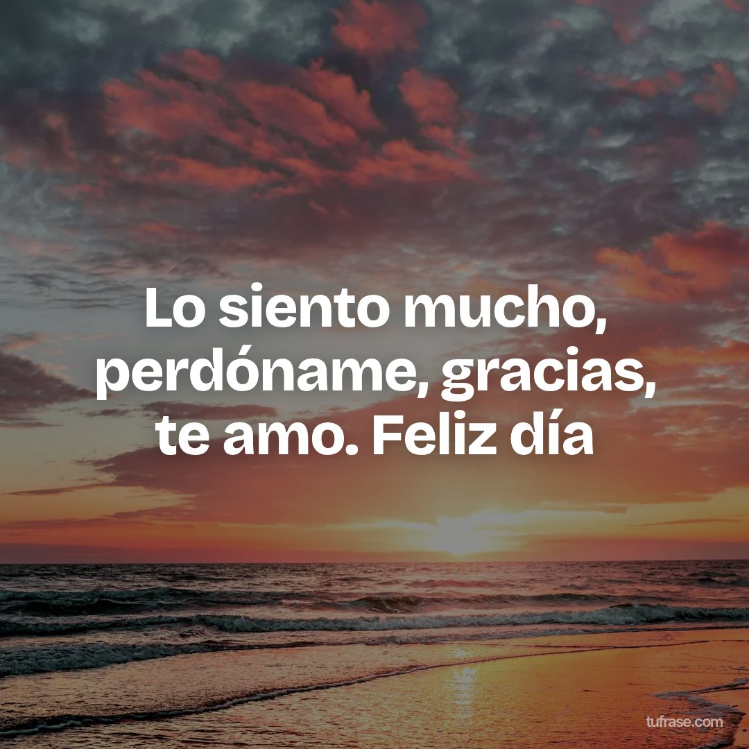 Lo siento mucho, perdóname, gracias, te amo. Feliz día