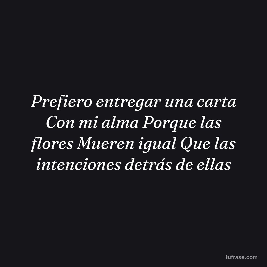 Prefiero entregar una carta Con mi alma Porque las flores Mueren igual Que las intenciones detrás de ellas