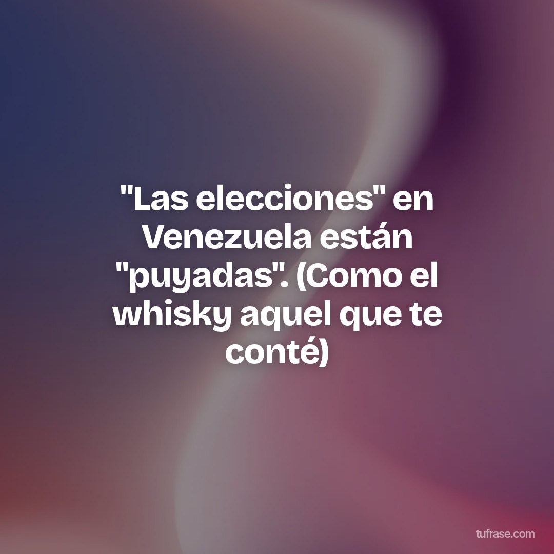 "Las elecciones" en Venezuela están "puyadas". (Como el whisky aquel que te conté)