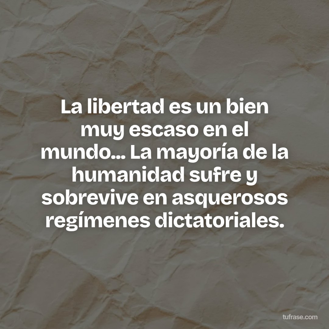 La libertad es un bien muy escaso en el mundo... La mayoría de la humanidad sufre y sobrevive en asquerosos regímenes dictatoriales.