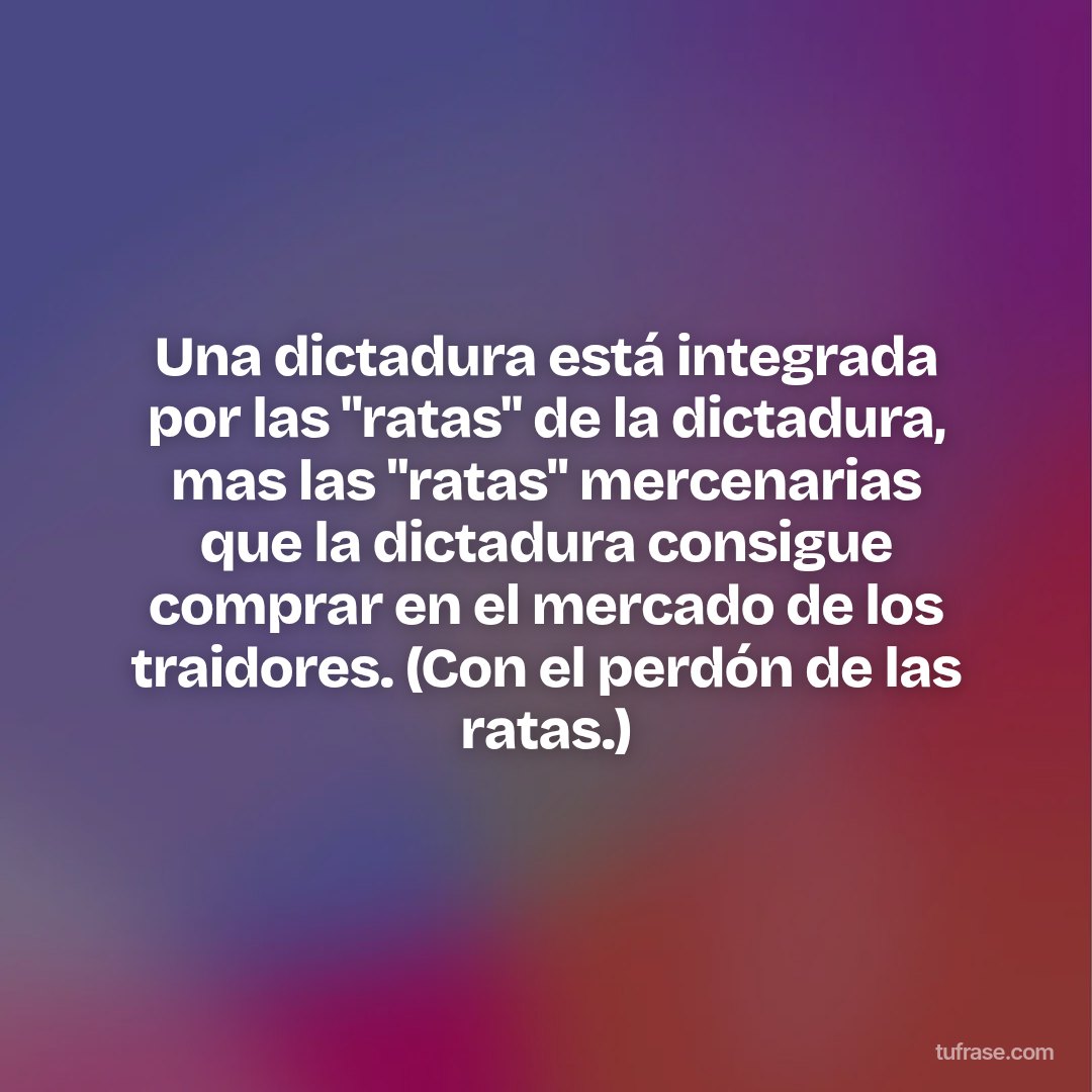 Una dictadura está integrada por las "ratas" de la dictadura, mas las "ratas" mercenarias que la dictadura consigue comprar en el mercado de los traidores. (Con el perdón de las ratas.)