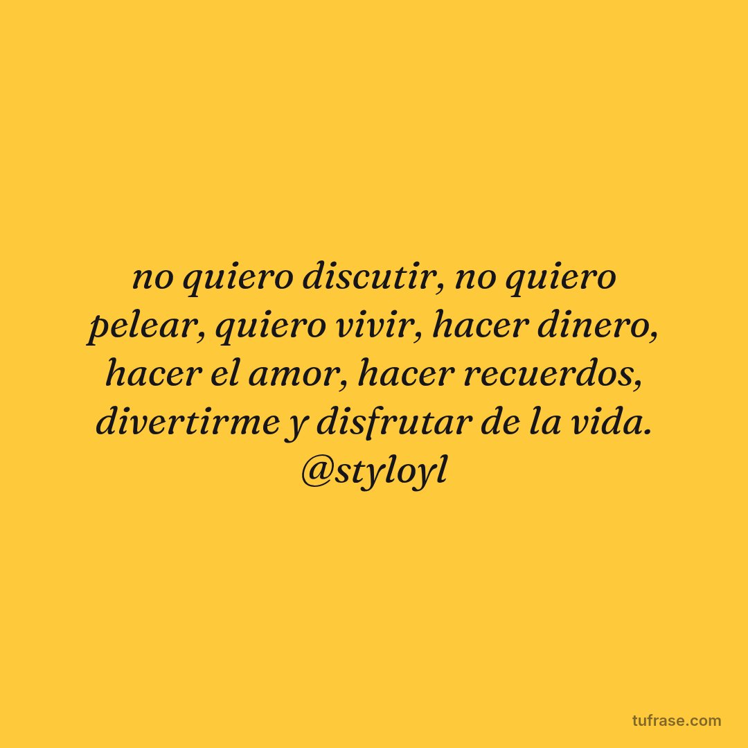 no quiero discutir, no quiero pelear, quiero vivir, hacer dinero, hacer el amor, hacer recuerdos, divertirme y disfrutar de la vida. @styloyl