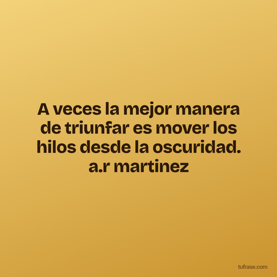 A veces la mejor manera de triunfar es mover los hilos desde la oscuridad. a.r martinez