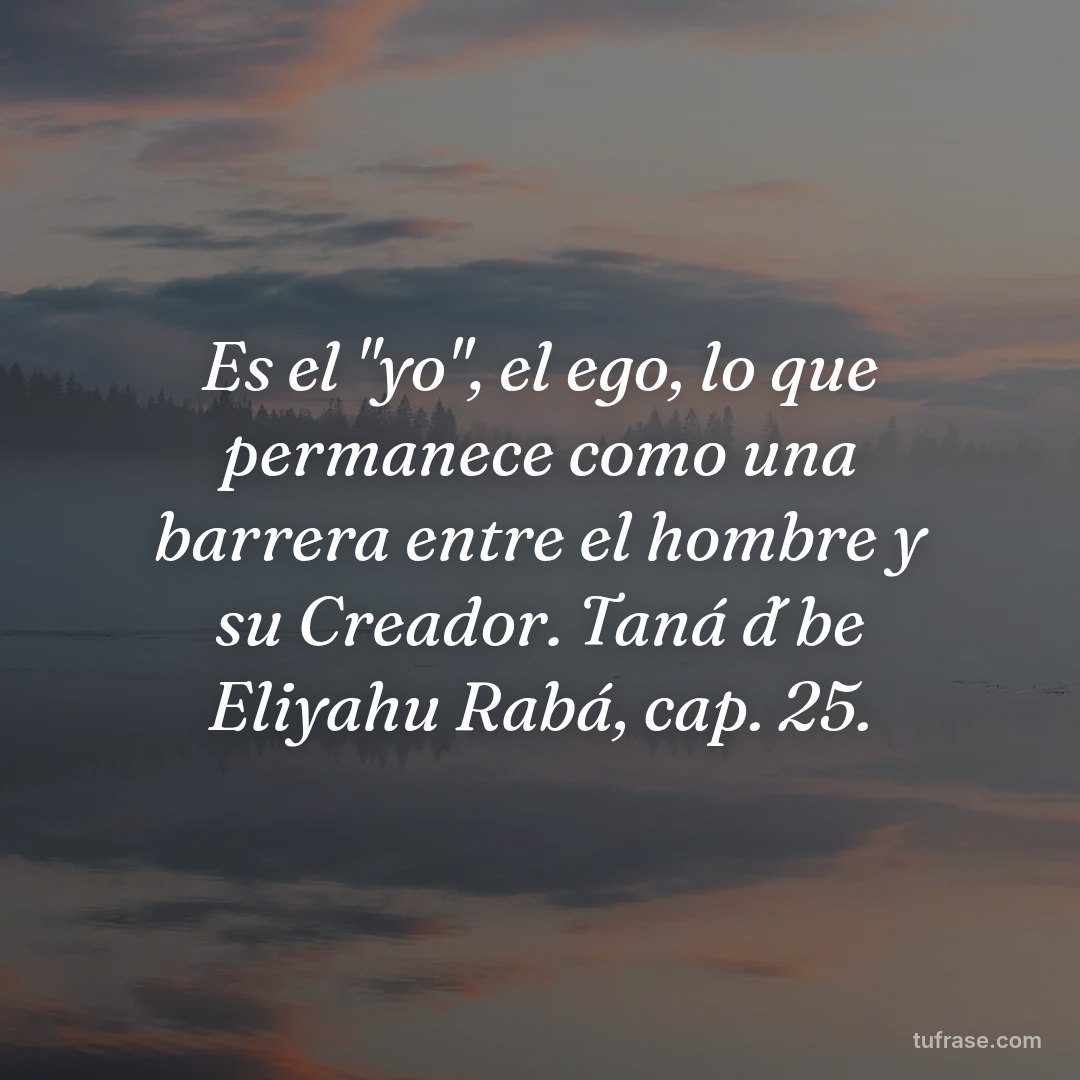 Es el "yo", el ego, lo que permanece como una barrera entre el hombre y su Creador. Taná d´be Eliyahu Rabá, cap. 25.