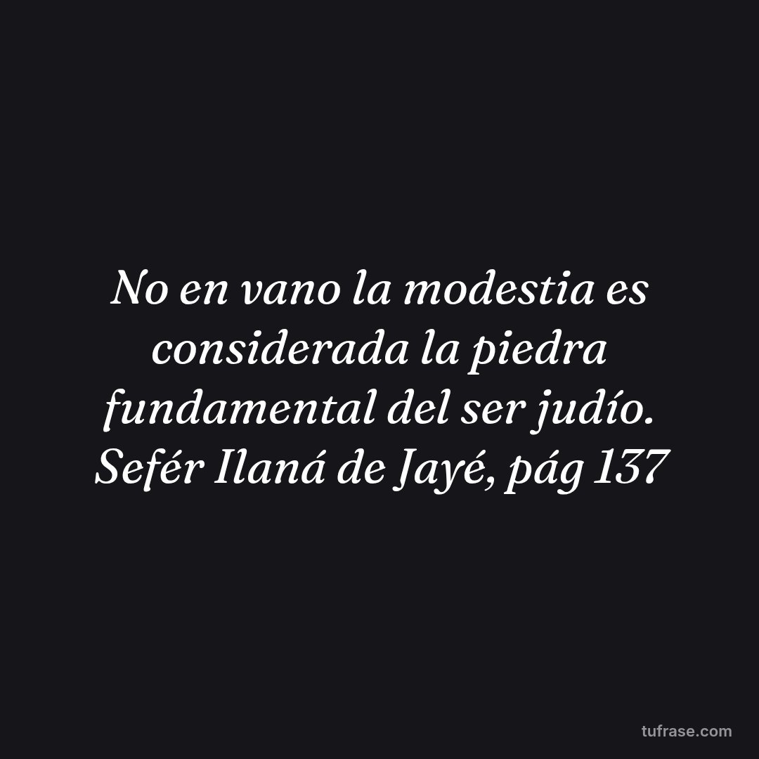No en vano la modestia es considerada la piedra fundamental del ser judío. Sefér Ilaná de Jayé, pág 137