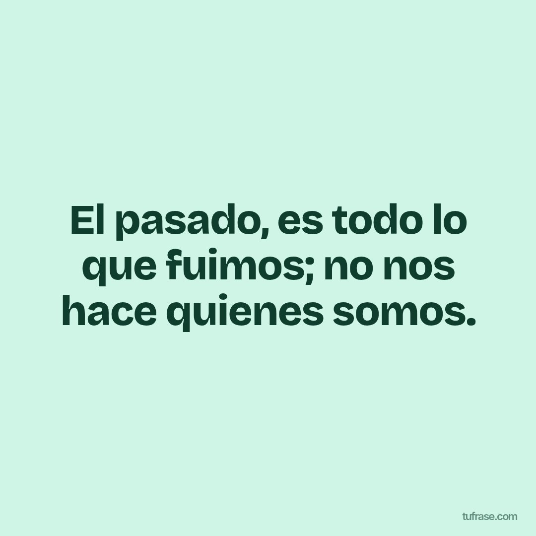 El pasado, es todo lo que fuimos; no nos hace quienes somos.