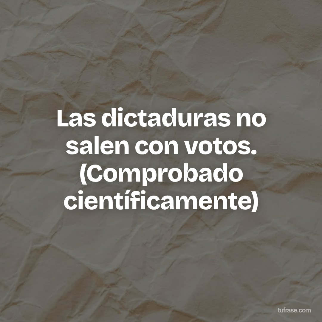 Las dictaduras no salen con votos. (Comprobado científicamente)