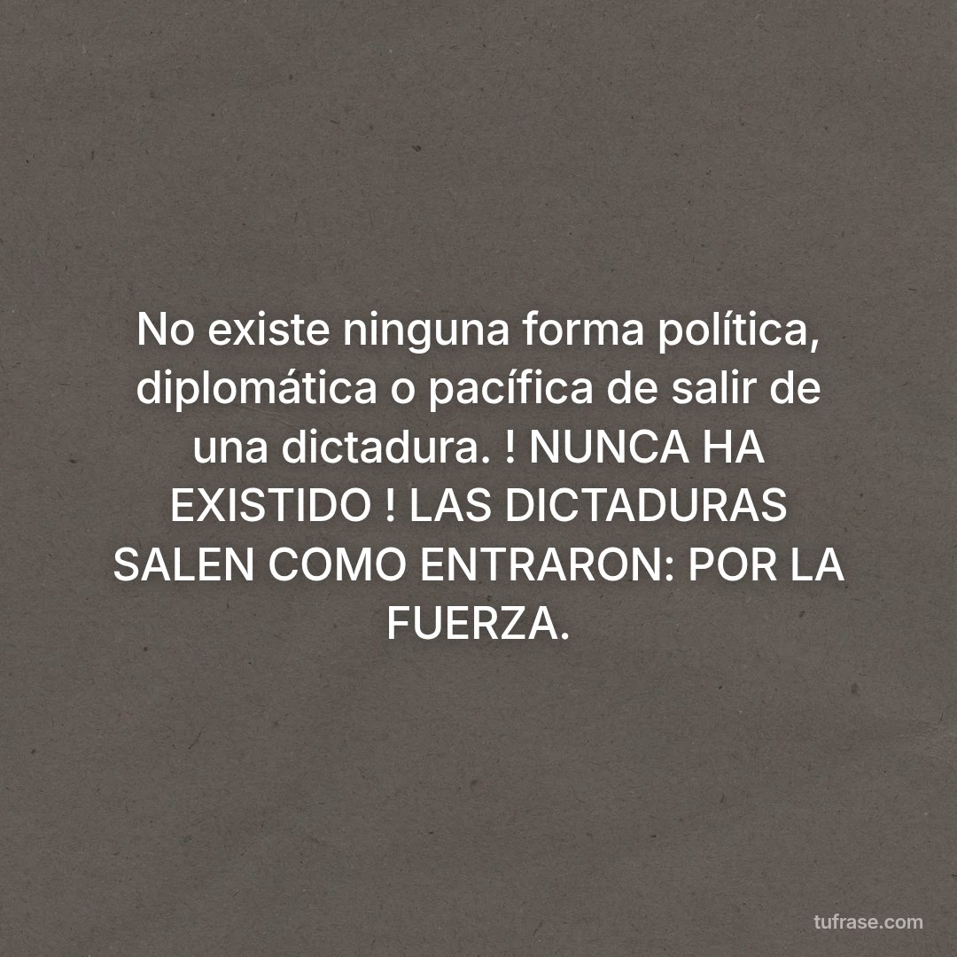No existe ninguna forma política, diplomática o pacífica de salir de una dictadura. ! NUNCA HA EXISTIDO ! LAS DICTADURAS SALEN COMO ENTRARON: POR LA FUERZA.