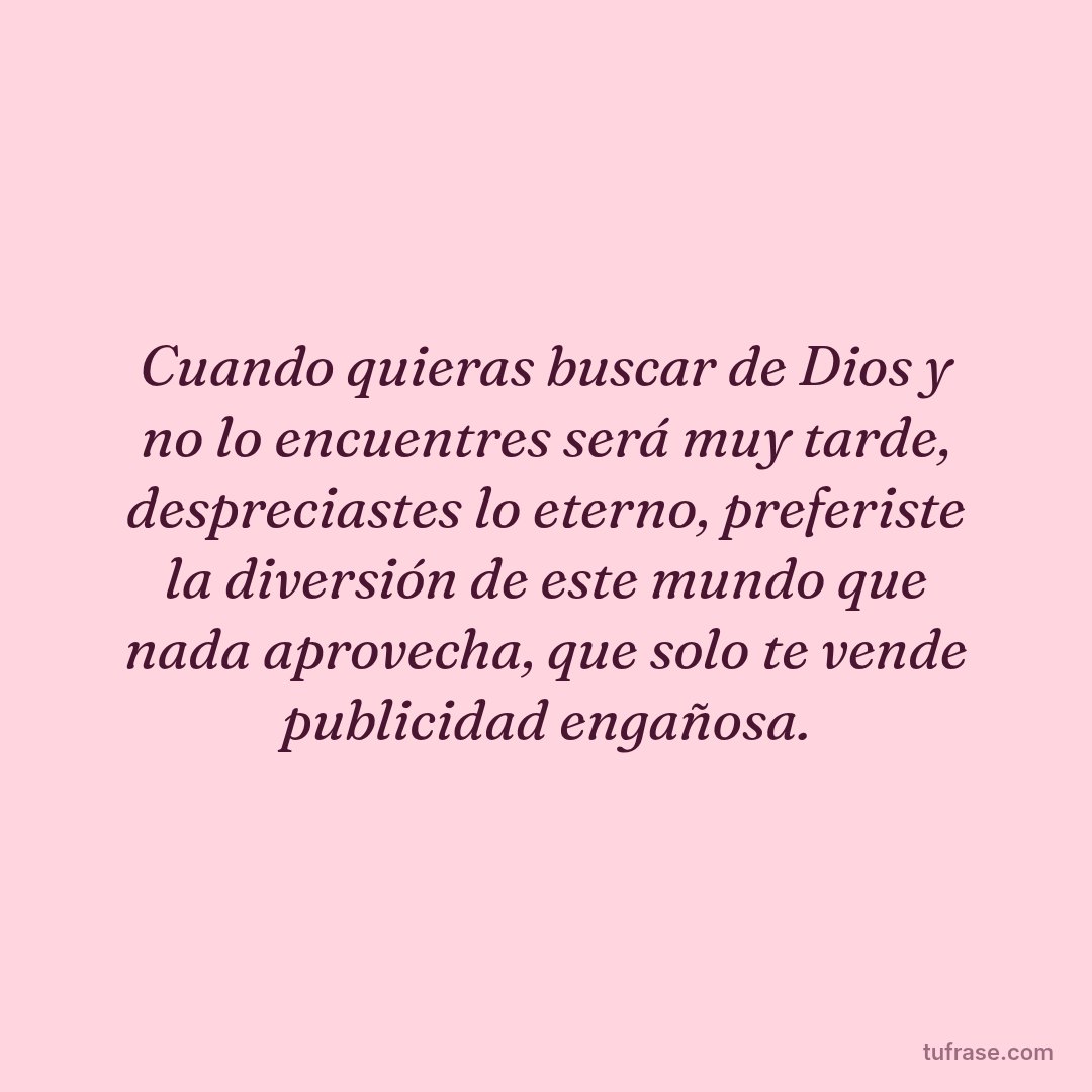 Cuando quieras buscar de Dios y no lo encuentres será muy tarde, despreciastes lo eterno, preferiste la diversión de este mundo que nada aprovecha, que solo te vende publicidad engañosa.