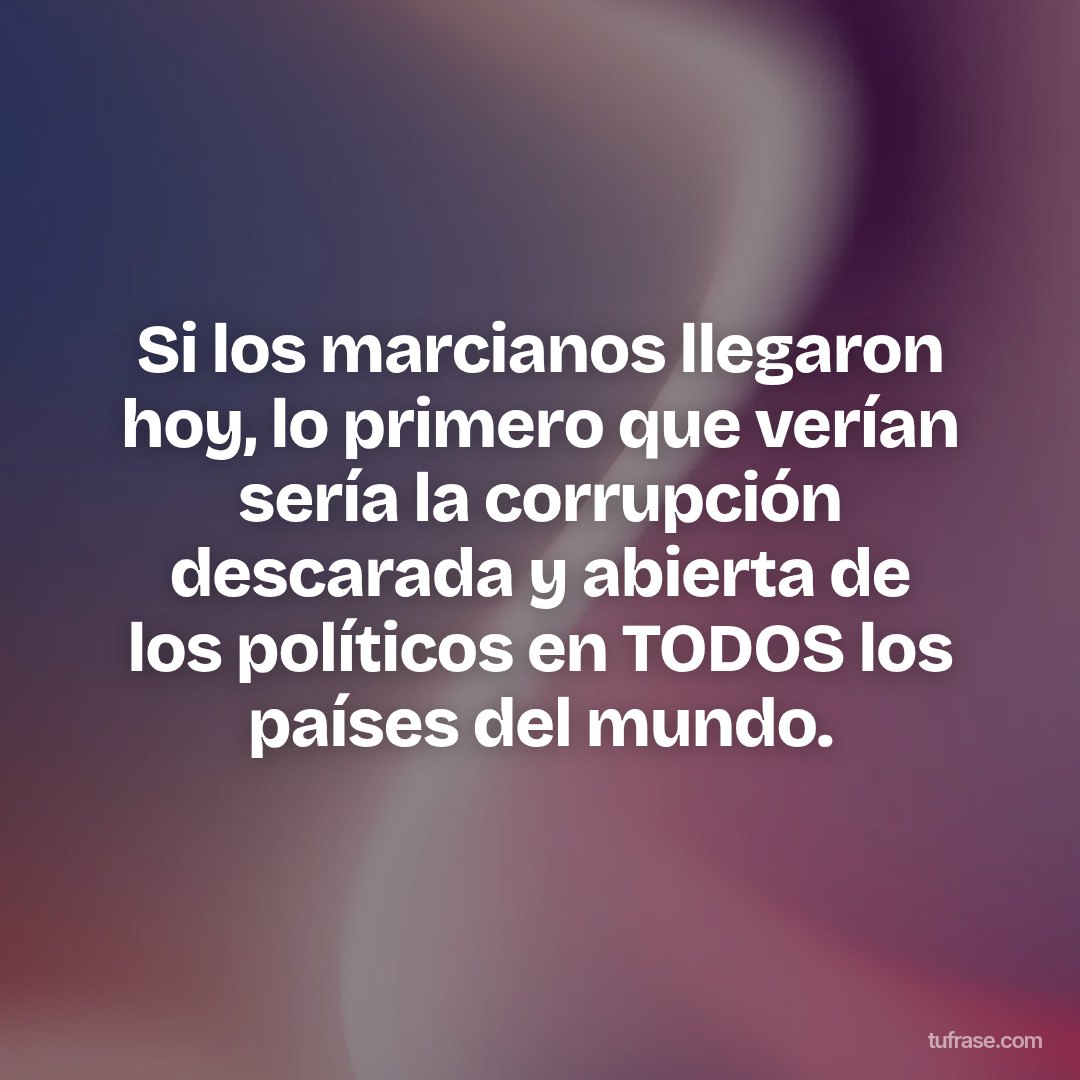 Si los marcianos llegaron hoy, lo primero que verían sería la corrupción descarada y abierta de los políticos en TODOS los países del mundo.