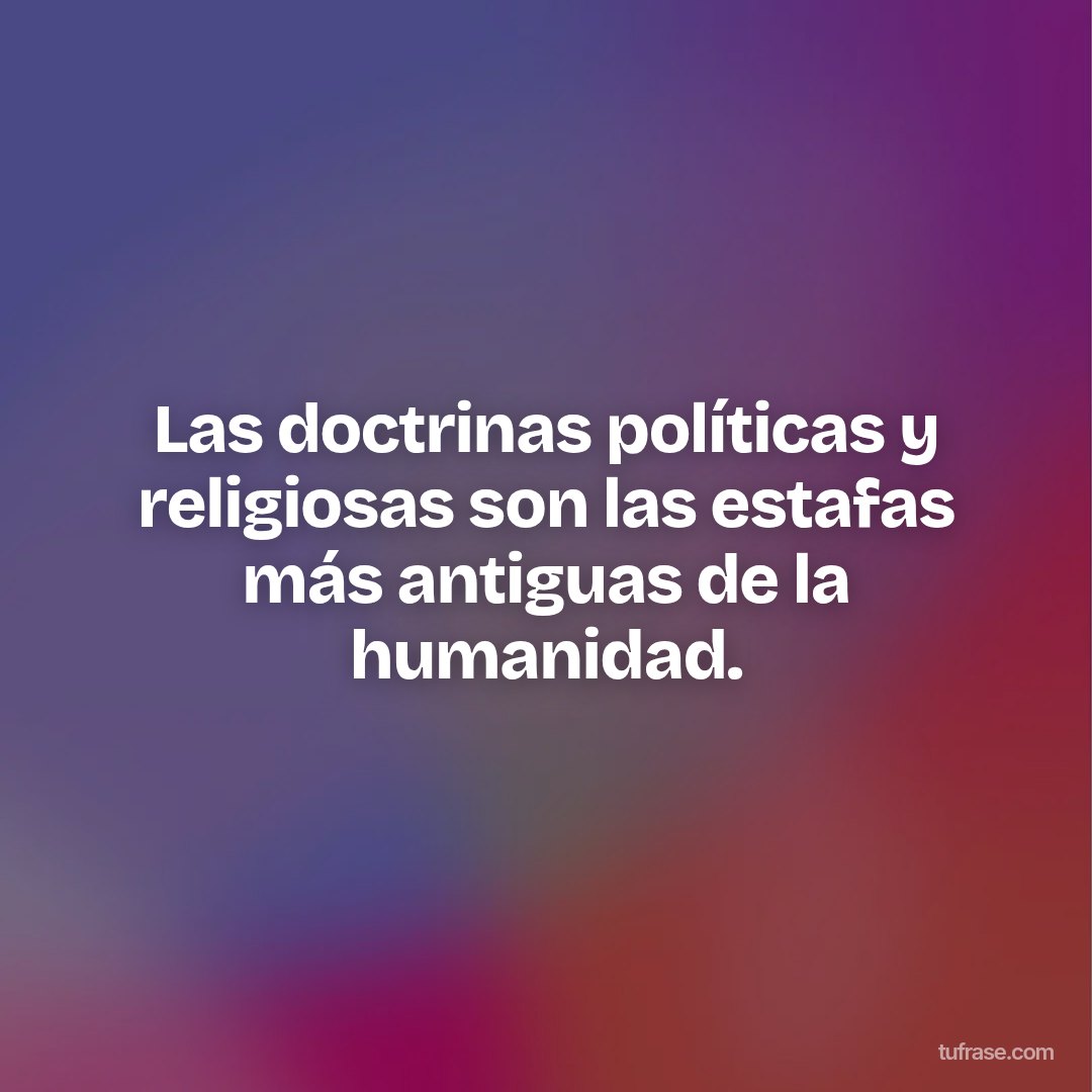 Las doctrinas políticas y religiosas son las estafas más antiguas de la humanidad.