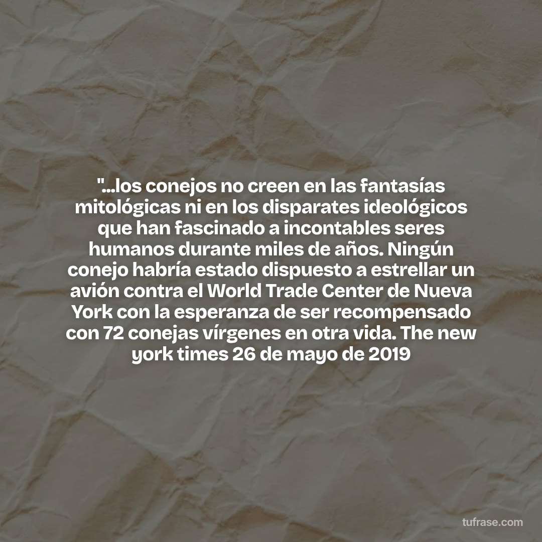 "...los conejos no creen en las fantasías mitológicas ni en los disparates ideológicos que han fascinado a incontables seres humanos durante miles de años. Ningún conejo habría estado dispuesto a estrellar un avión contra el World Trade Center de Nueva York con la esperanza de ser recompensado con 72 conejas vírgenes en otra vida. The new york times 26 de mayo de 2019